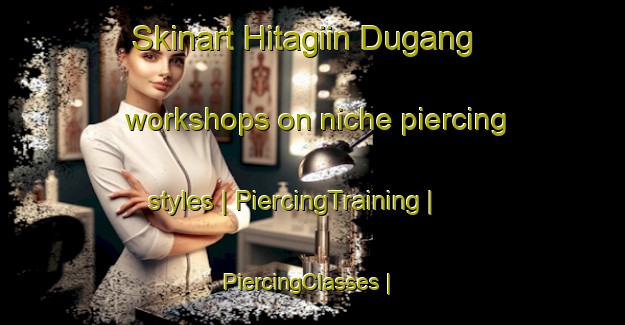 Skinart Hitagiin Dugang workshops on niche piercing styles | PiercingTraining | PiercingClasses | SkinartTraining-Mongolia